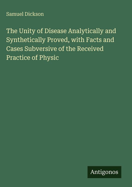Produktbild: The Unity of Disease Analytically and Synthetically Proved, with Facts and Cases Subversive of the Received Practice of Physic