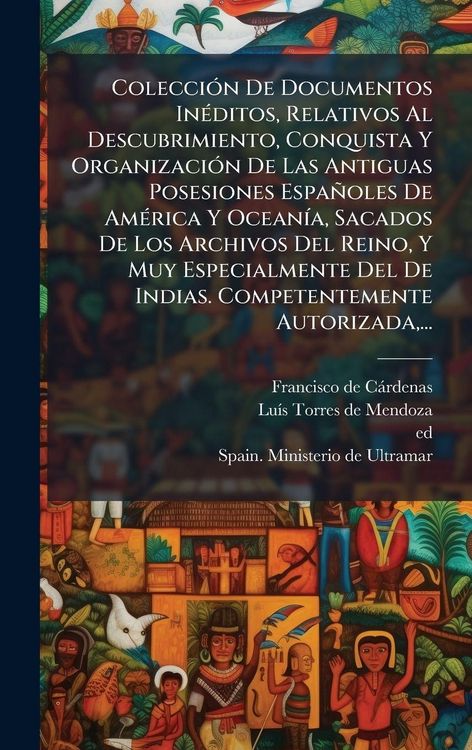 Produktbild: Colecci&Atilde;3n De Documentos In&Atilde;(c)ditos, Relativos Al Descubrimiento, Conquista Y Organizaci&Atilde;3n De Las Antiguas Posesiones Espa&ntilde;oles De Am&Atilde;(c)rica Y Ocea