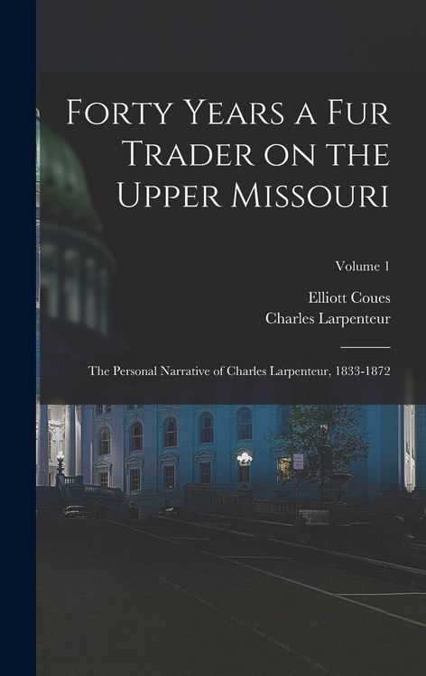 Produktbild: Forty Years a fur Trader on the Upper Missouri; the Personal Narrative of Charles Larpenteur, 1833-1872; Volume 1