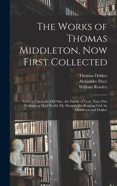 Produktbild: The Works of Thomas Middleton, Now First Collected: Trick to Catch the Old One. the Family of Love. Your Five Gallants. a Mad World, My Masters. the R