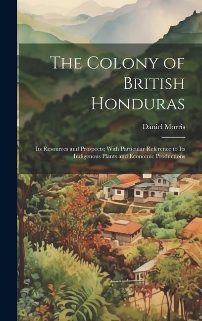 Produktbild: The Colony of British Honduras: Its Resources and Prospects; With Particular Reference to Its Indigenous Plants and Economic Productions
