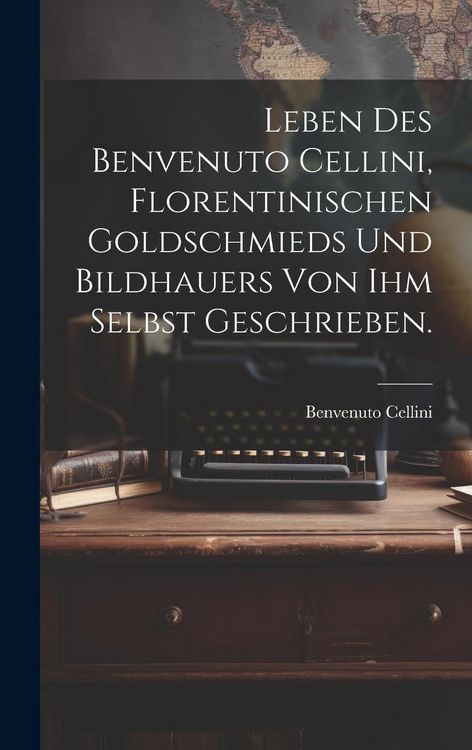 Produktbild: Leben des Benvenuto Cellini, Florentinischen Goldschmieds und Bildhauers von ihm selbst geschrieben.