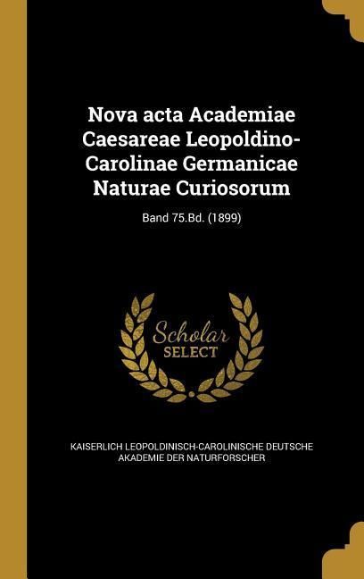 Produktbild: Nova acta Academiae Caesareae Leopoldino-Carolinae Germanicae Naturae Curiosorum; Band 75.Bd. (1899)