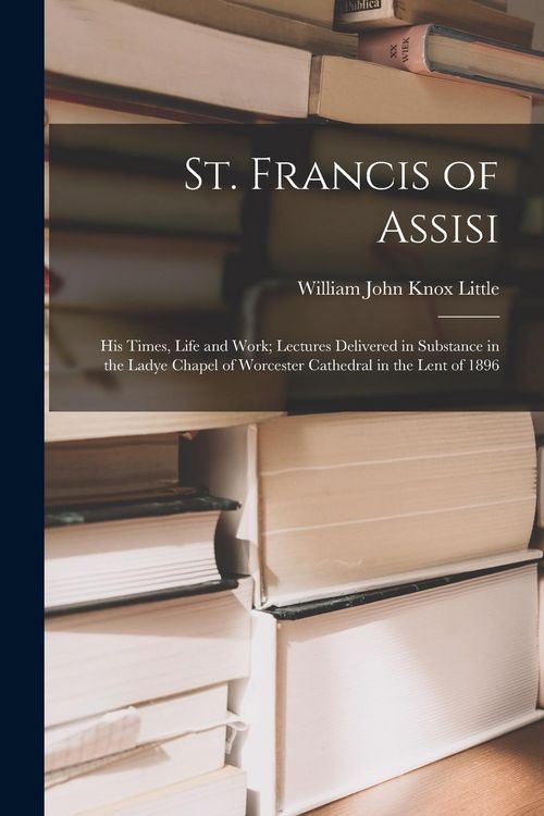 Produktbild: St. Francis of Assisi: His Times, Life and Work; Lectures Delivered in Substance in the Ladye Chapel of Worcester Cathedral in the Lent of 18