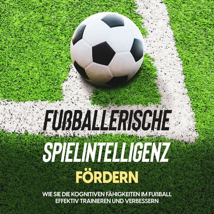 Produktbild: Fu&szlig;ballerische Spielintelligenz f&ouml;rdern: Wie Sie die kognitiven F&auml;higkeiten im Fu&szlig;ball effektiv trainieren und verbessern
