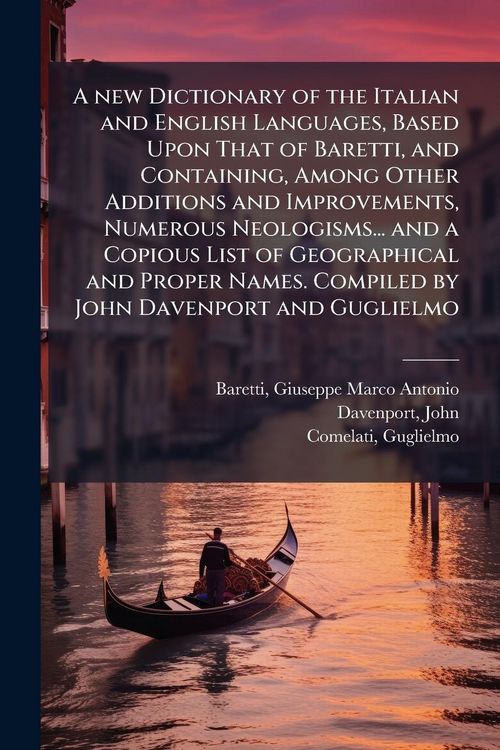 Produktbild: A new Dictionary of the Italian and English Languages, Based Upon That of Baretti, and Containing, Among Other Additions and Improvements, Numerous Neologisms... and a Copious List of Geographical and Proper Names. Compiled by John Davenport and Guglielmo