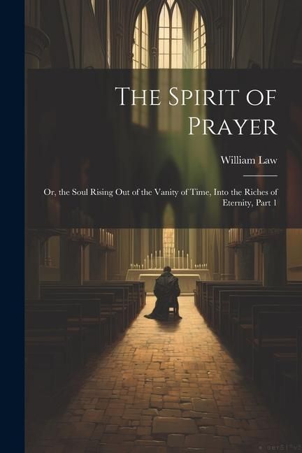 Produktbild: The Spirit of Prayer: Or, the Soul Rising Out of the Vanity of Time, Into the Riches of Eternity, Part 1
