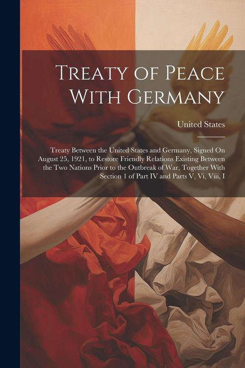 Produktbild: Treaty of Peace With Germany: Treaty Between the United States and Germany, Signed On August 25, 1921, to Restore Friendly Relations Existing Betwee