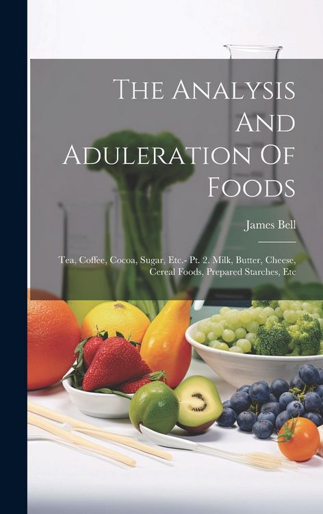 Produktbild: The Analysis And Aduleration Of Foods: Tea, Coffee, Cocoa, Sugar, Etc.- Pt. 2. Milk, Butter, Cheese, Cereal Foods, Prepared Starches, Etc