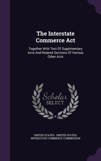 Produktbild: The Interstate Commerce Act: Together With Text Of Supplmentary Acts And Related Sections Of Various Other Acts