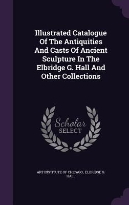 Produktbild: Illustrated Catalogue Of The Antiquities And Casts Of Ancient Sculpture In The Elbridge G. Hall And Other Collections