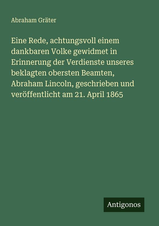 Produktbild: Eine Rede, achtungsvoll einem dankbaren Volke gewidmet in Erinnerung der Verdienste unseres beklagten obersten Beamten, Abraham Lincoln, geschrieben u