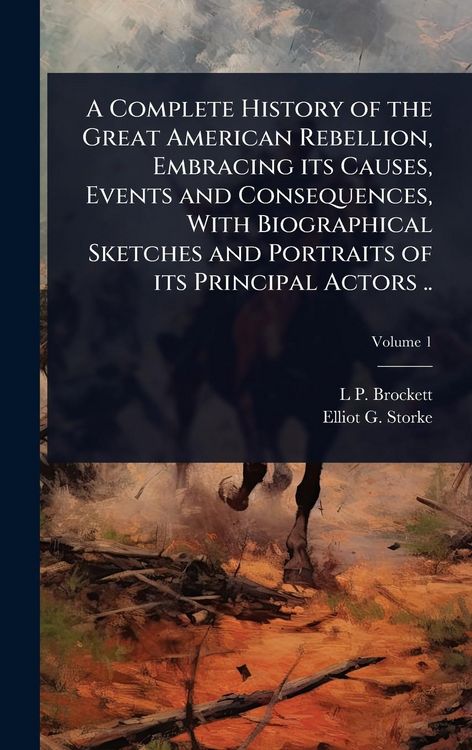 Produktbild: A Complete History of the Great American Rebellion, Embracing its Causes, Events and Consequences, With Biographical Sketches and Portraits of its Principal Actors ..