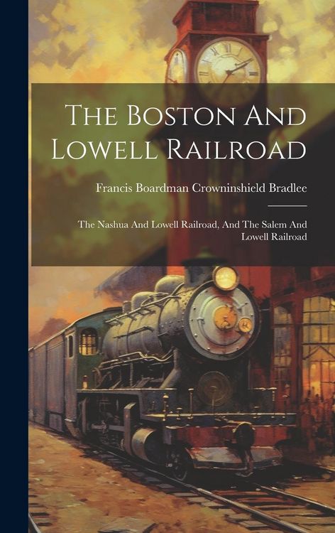 Produktbild: The Boston And Lowell Railroad: The Nashua And Lowell Railroad, And The Salem And Lowell Railroad