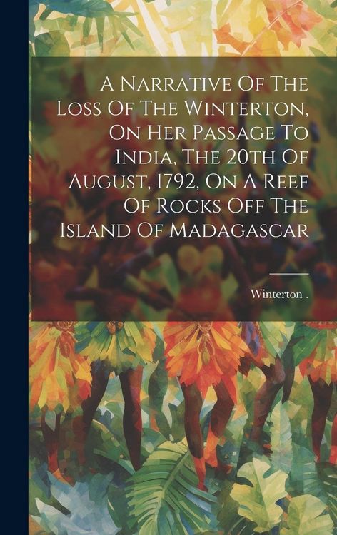 Produktbild: A Narrative Of The Loss Of The Winterton, On Her Passage To India, The 20th Of August, 1792, On A Reef Of Rocks Off The Island Of Madagascar
