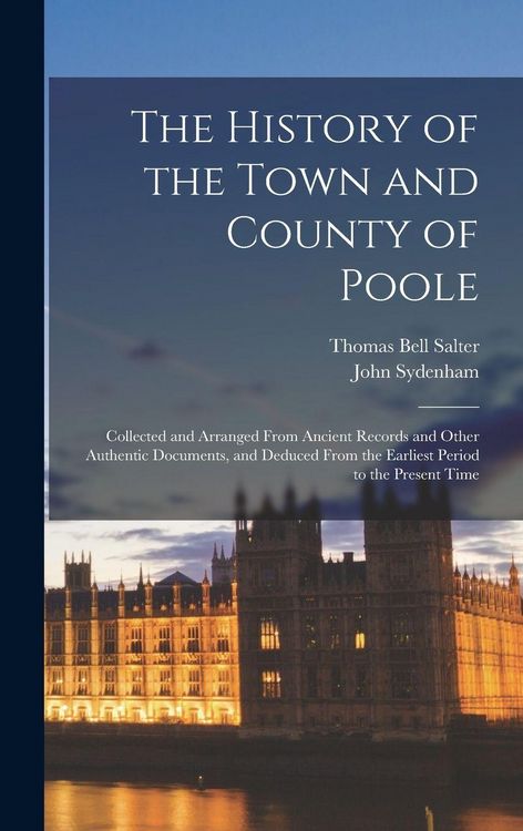 Produktbild: The History of the Town and County of Poole; Collected and Arranged From Ancient Records and Other Authentic Documents, and Deduced From the Earliest Period to the Present Time