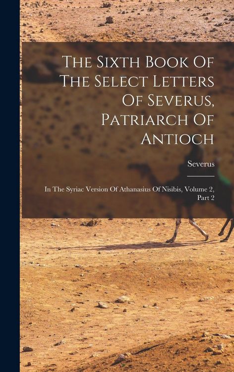 Produktbild: The Sixth Book Of The Select Letters Of Severus, Patriarch Of Antioch: In The Syriac Version Of Athanasius Of Nisibis, Volume 2, Part 2