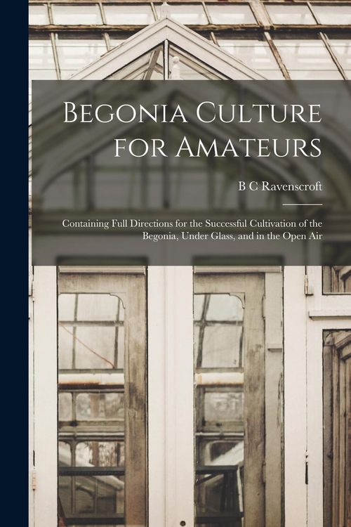 Produktbild: Begonia Culture for Amateurs: Containing Full Directions for the Successful Cultivation of the Begonia, Under Glass, and in the Open Air