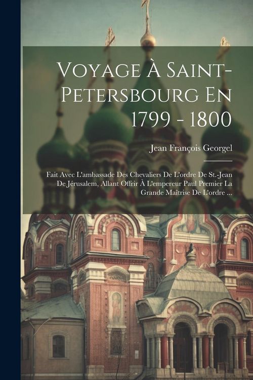 Produktbild: Voyage &Agrave; Saint-petersbourg En 1799 - 1800: Fait Avec L'ambassade Des Chevaliers De L'ordre De St.-jean De J&eacute;rusalem, Allant Offrir &Agrave; L'empereur Paul P