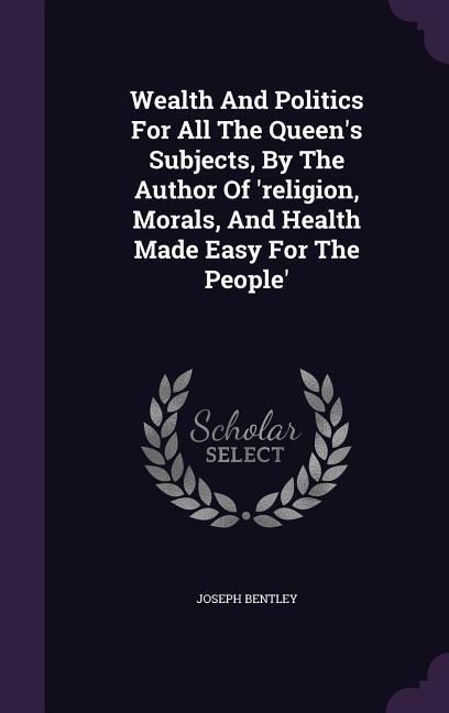 Produktbild: Wealth And Politics For All The Queen's Subjects, By The Author Of 'religion, Morals, And Health Made Easy For The People'