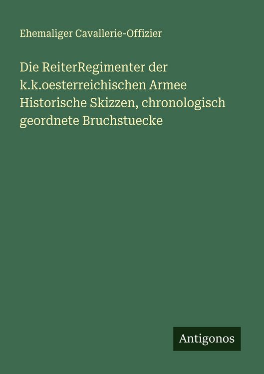 Produktbild: Die ReiterRegimenter der k.k.oesterreichischen Armee Historische Skizzen, chronologisch geordnete Bruchstuecke