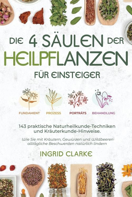 Produktbild: Die 4 S&auml;ulen der Heilpflanzen: 143 praktische Naturheilkunde-Techniken und Kr&auml;uterkunde-Hinweise f&uuml;r Einsteiger. Wie Sie mit Kr&auml;utern, Gew&uuml;rzen und Wi