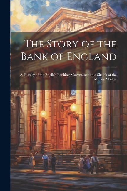 Produktbild: The Story of the Bank of England: A History of the English Banking Movement and a Sketch of the Money Market