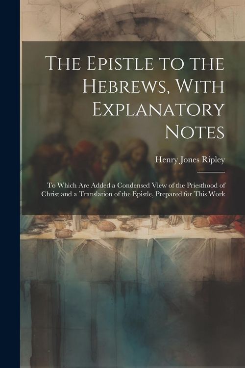 Produktbild: The Epistle to the Hebrews, With Explanatory Notes: To Which are Added a Condensed View of the Priesthood of Christ and a Translation of the Epistle,