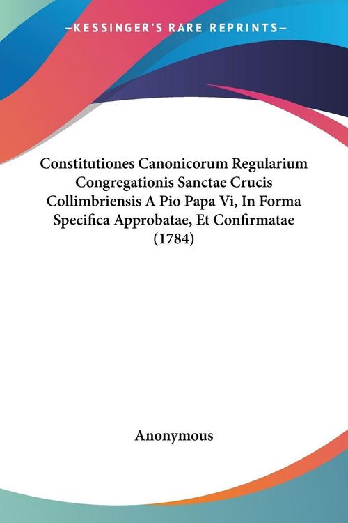 Produktbild: Constitutiones Canonicorum Regularium Congregationis Sanctae Crucis Collimbriensis A Pio Papa Vi, In Forma Specifica Approbatae, Et Confirmatae (1784)