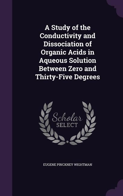 Produktbild: A Study of the Conductivity and Dissociation of Organic Acids in Aqueous Solution Between Zero and Thirty-Five Degrees