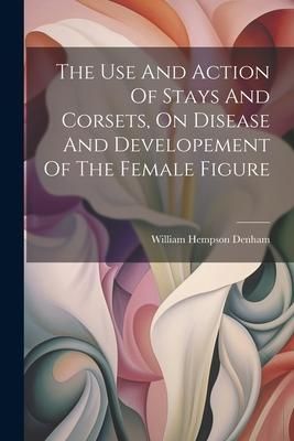Produktbild: The Use And Action Of Stays And Corsets, On Disease And Developement Of The Female Figure
