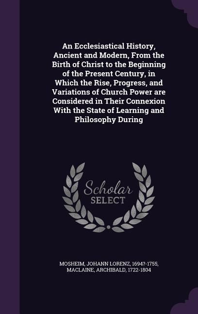 Produktbild: An Ecclesiastical History, Ancient and Modern, From the Birth of Christ to the Beginning of the Present Century, in Which the Rise, Progress, and Vari