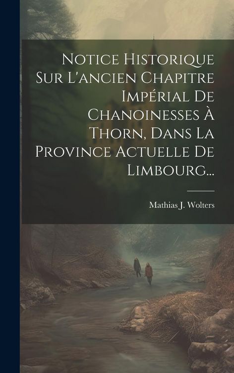 Produktbild: Notice Historique Sur L'ancien Chapitre Imp&eacute;rial De Chanoinesses &Agrave; Thorn, Dans La Province Actuelle De Limbourg...