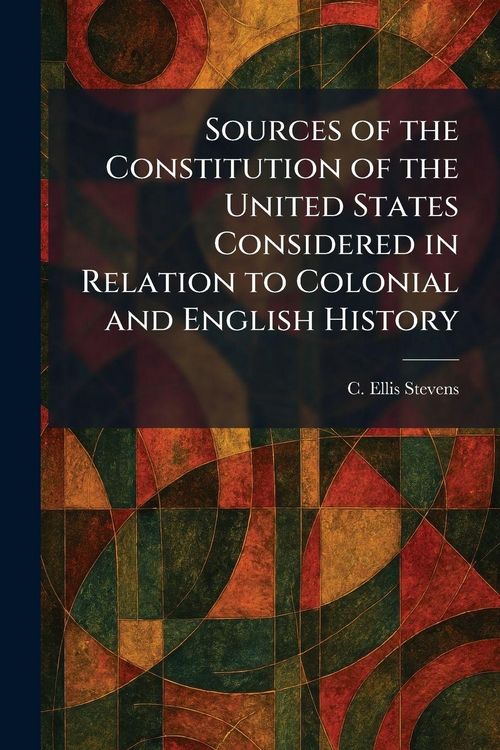Produktbild: Sources of the Constitution of the United States Considered in Relation to Colonial and English History