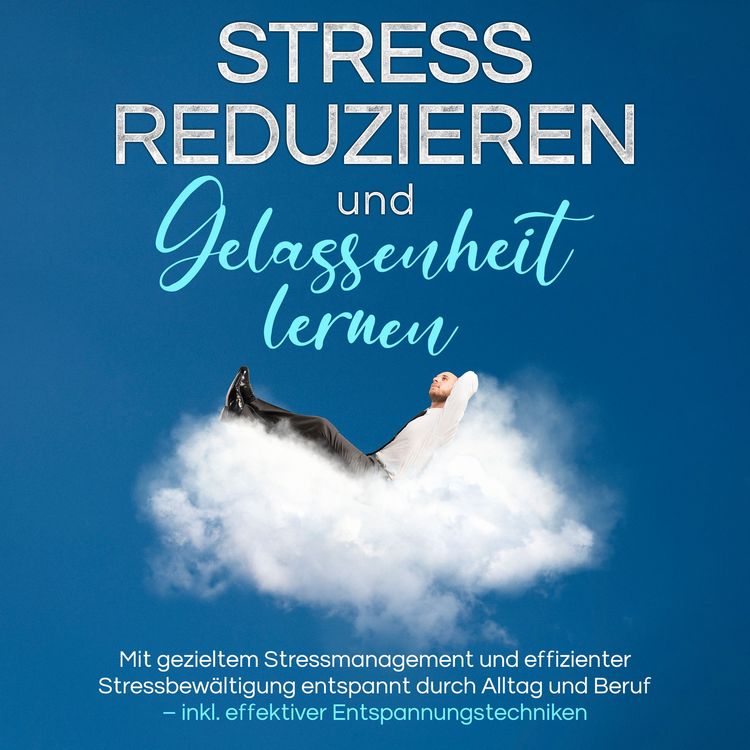 Produktbild: Stress reduzieren und Gelassenheit lernen: Mit gezieltem Stressmanagement und effizienter Stressbew&auml;ltigung entspannt durch Alltag und Beruf &ndash; inkl. effektiver Entspannungstechniken