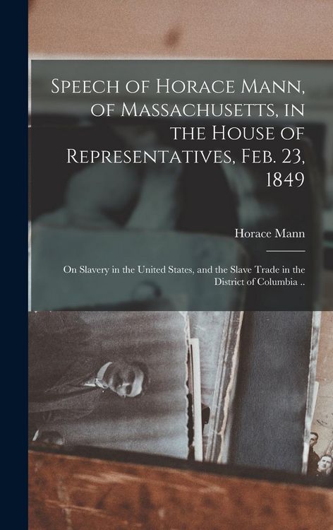 Produktbild: Speech of Horace Mann, of Massachusetts, in the House of Representatives, Feb. 23, 1849; on Slavery in the United States, and the Slave Trade in the D