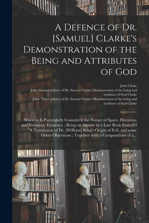 Produktbild: A Defence of Dr. [Samuel] Clarke's Demonstration of the Being and Attributes of God: Wherein is Particularly Consider'd the Nature of Space, Duration,