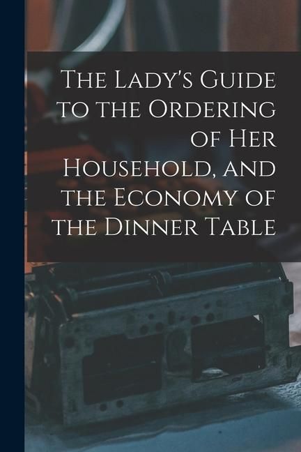 Produktbild: The Lady's Guide to the Ordering of Her Household, and the Economy of the Dinner Table