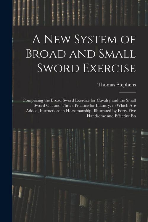 Produktbild: A New System of Broad and Small Sword Exercise: Comprising the Broad Sword Exercise for Cavalry and the Small Sword Cut and Thrust Practice for Infant