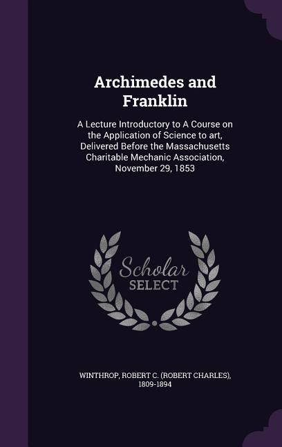 Produktbild: Archimedes and Franklin: A Lecture Introductory to A Course on the Application of Science to art, Delivered Before the Massachusetts Charitable