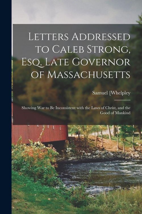Produktbild: Letters Addressed to Caleb Strong, Esq. Late Governor of Massachusetts: Showing War to Be Inconsistent With the Laws of Christ, and the Good of Mankin