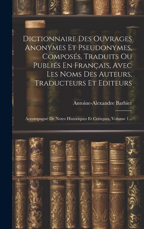 Produktbild: Dictionnaire Des Ouvrages Anonymes Et Pseudonymes, Compos&eacute;s, Traduits Ou Publi&eacute;s En Fran&ccedil;ais, Avec Les Noms Des Auteurs, Traducteurs Et Editeurs: Acco