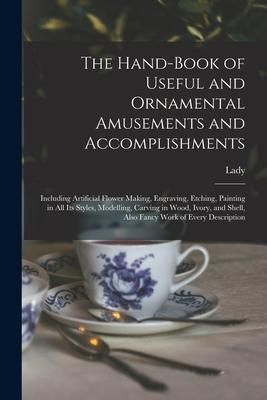 Produktbild: The Hand-book of Useful and Ornamental Amusements and Accomplishments: Including Artificial Flower Making, Engraving, Etching, Painting in All Its Sty