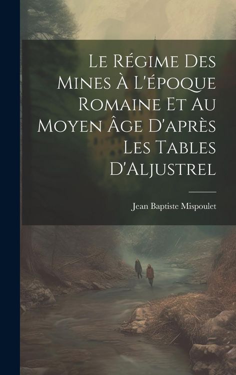 Produktbild: Le R&eacute;gime des Mines &agrave; L'&eacute;poque Romaine et au Moyen &acirc;ge D'apr&egrave;s les Tables D'Aljustrel