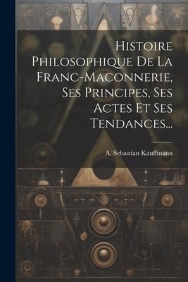 Produktbild: Histoire Philosophique De La Franc-maconnerie, Ses Principes, Ses Actes Et Ses Tendances...