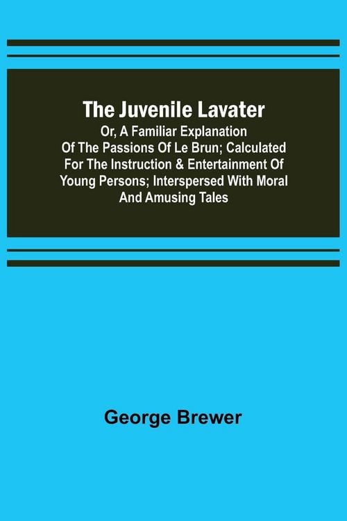 Produktbild: The Juvenile Lavater; or, A Familiar Explanation of the Passions of Le Brun ; Calculated for the Instruction & Entertainment of Young Persons; Intersp