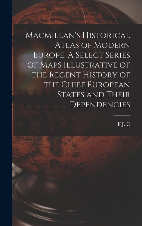 Produktbild: Macmillan's Historical Atlas of Modern Europe. A Select Series of Maps Illustrative of the Recent History of the Chief European States and Their Depen