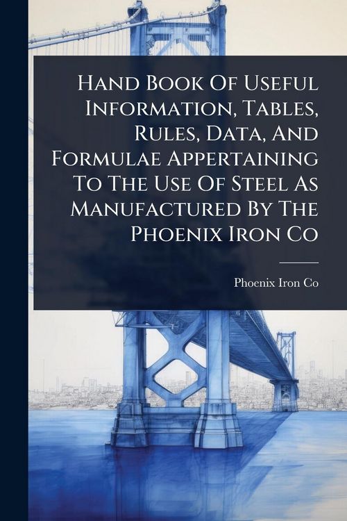 Produktbild: Hand Book Of Useful Information, Tables, Rules, Data, And Formulae Appertaining To The Use Of Steel As Manufactured By The Phoenix Iron Co