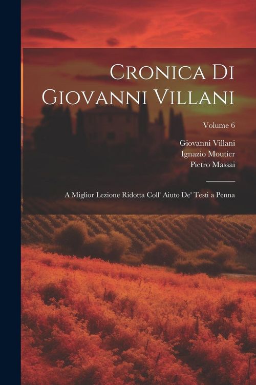 Produktbild: Cronica Di Giovanni Villani: A Miglior Lezione Ridotta Coll' Aiuto De' Testi a Penna; Volume 6