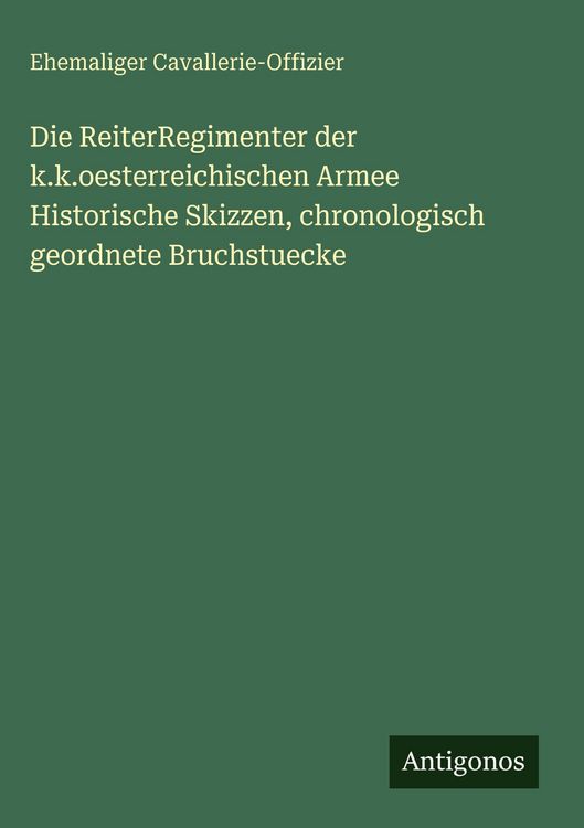 Produktbild: Die ReiterRegimenter der k.k.oesterreichischen Armee Historische Skizzen, chronologisch geordnete Bruchstuecke